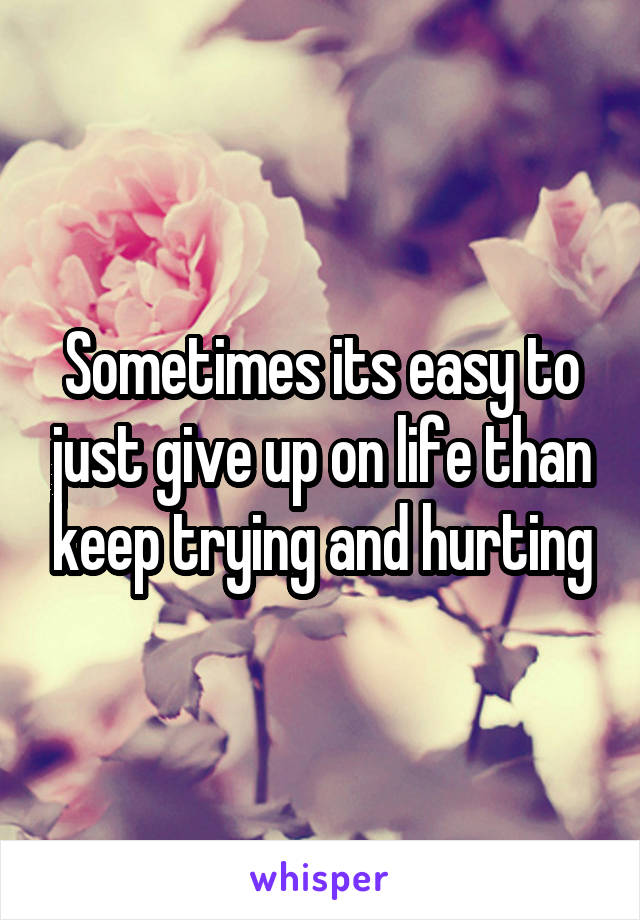 Sometimes its easy to just give up on life than keep trying and hurting