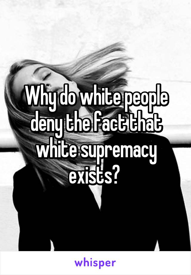 Why do white people deny the fact that white supremacy exists? 