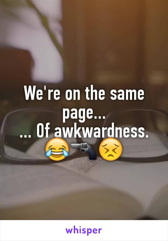 We're on the same page...
... Of awkwardness. 😂🔫😣