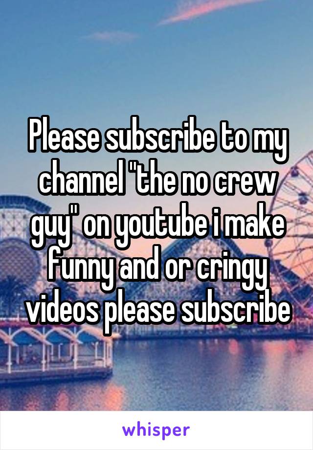 Please subscribe to my channel "the no crew guy" on youtube i make funny and or cringy videos please subscribe