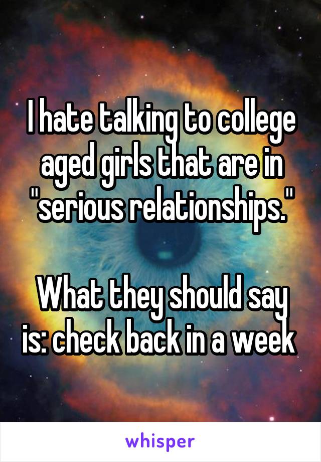 I hate talking to college aged girls that are in "serious relationships."

What they should say is: check back in a week 