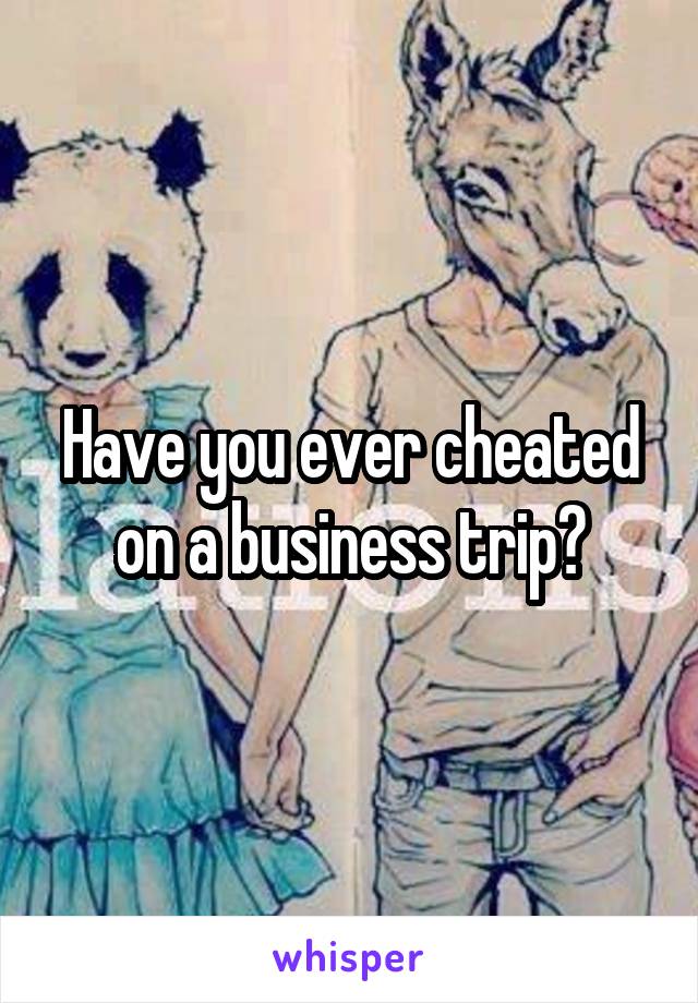 Have you ever cheated on a business trip?