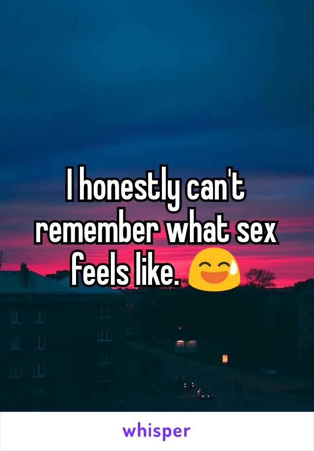 I honestly can't remember what sex feels like. 😅