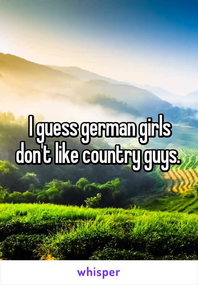 I guess german girls don't like country guys. 