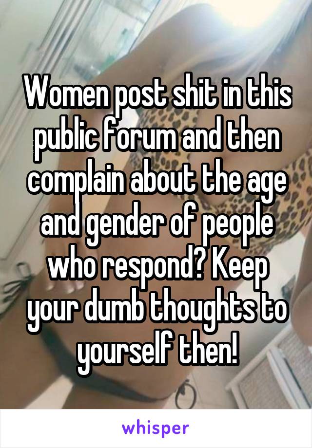 Women post shit in this public forum and then complain about the age and gender of people who respond? Keep your dumb thoughts to yourself then!