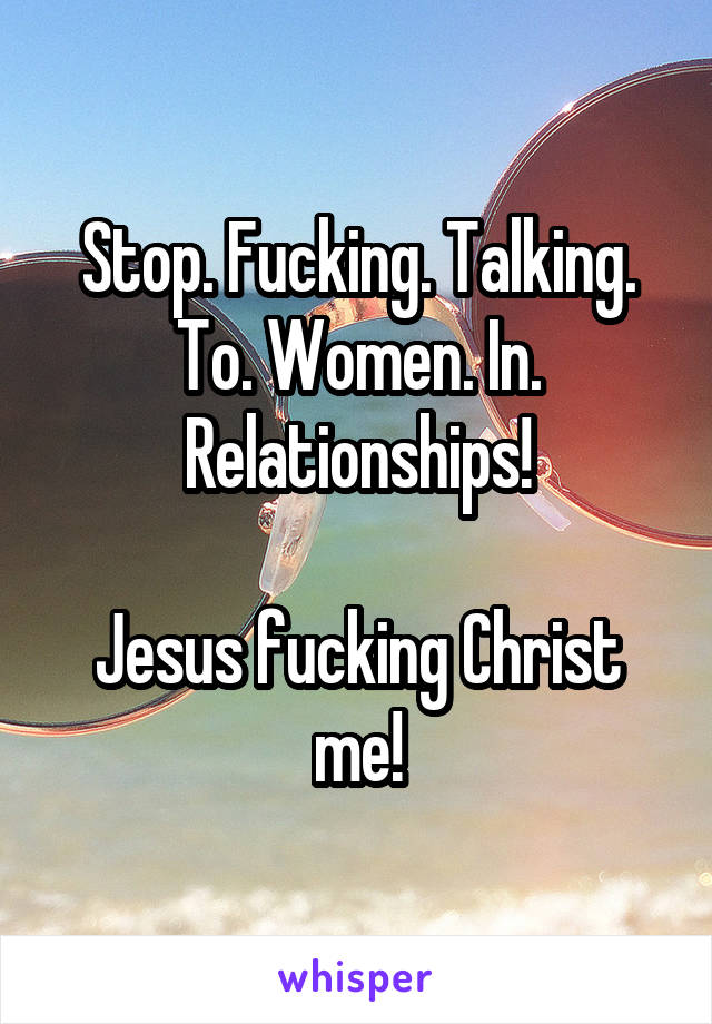 Stop. Fucking. Talking. To. Women. In. Relationships!

Jesus fucking Christ me!