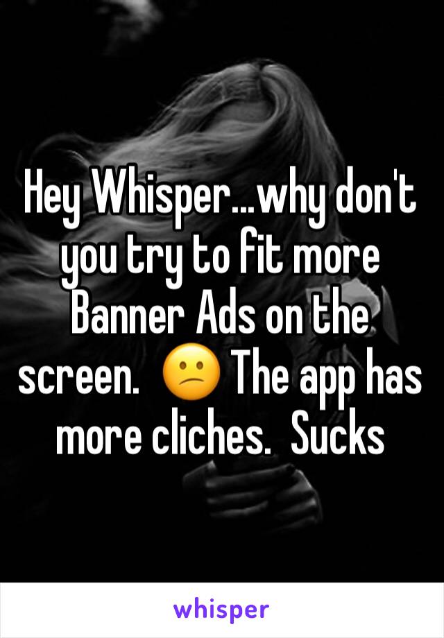 Hey Whisper...why don't you try to fit more Banner Ads on the screen.  😕 The app has more cliches.  Sucks 