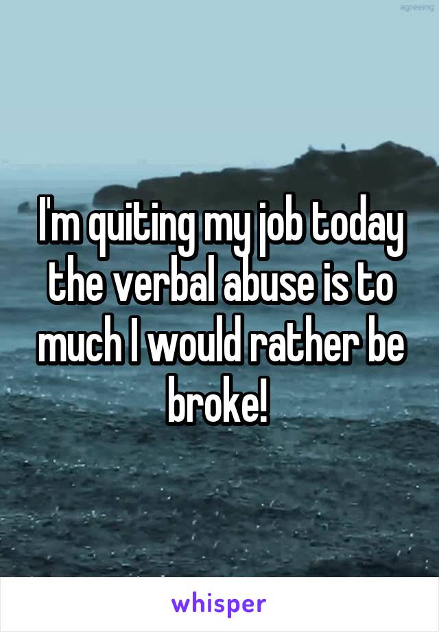 I'm quiting my job today the verbal abuse is to much I would rather be broke! 