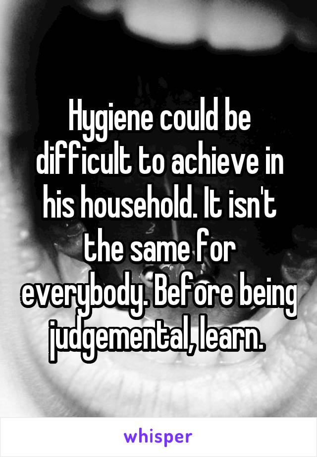 Hygiene could be difficult to achieve in his household. It isn't the same for everybody. Before being judgemental, learn. 