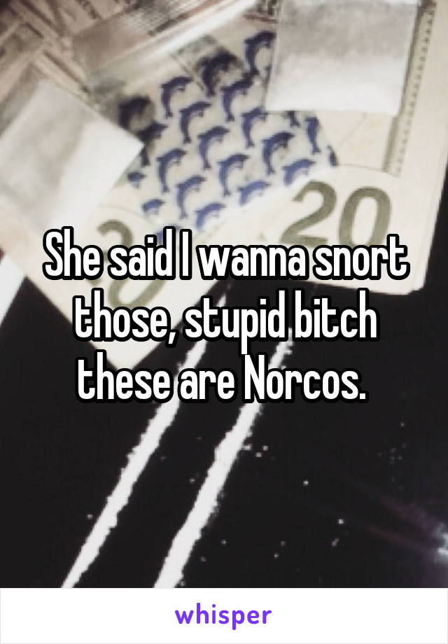 She said I wanna snort those, stupid bitch these are Norcos. 