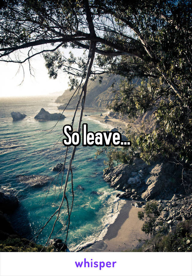 So leave...