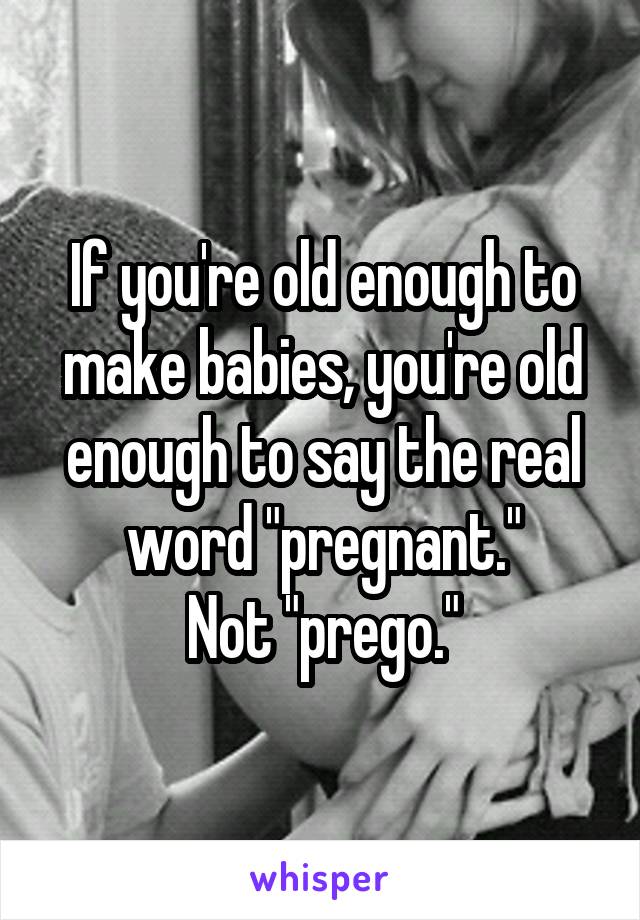 If you're old enough to make babies, you're old enough to say the real word "pregnant."
Not "prego."