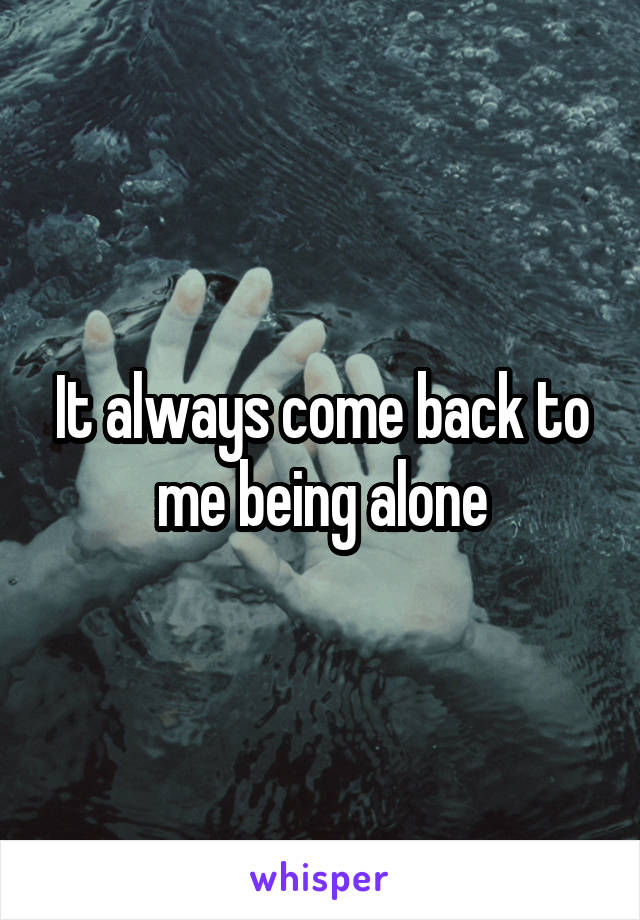 It always come back to me being alone