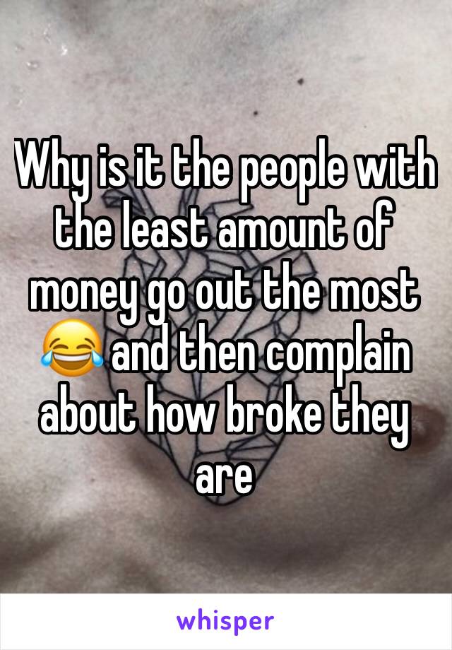 Why is it the people with the least amount of money go out the most 😂 and then complain about how broke they are 