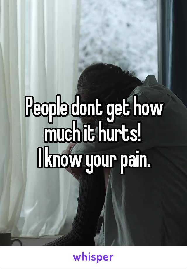 People dont get how much it hurts! 
I know your pain.