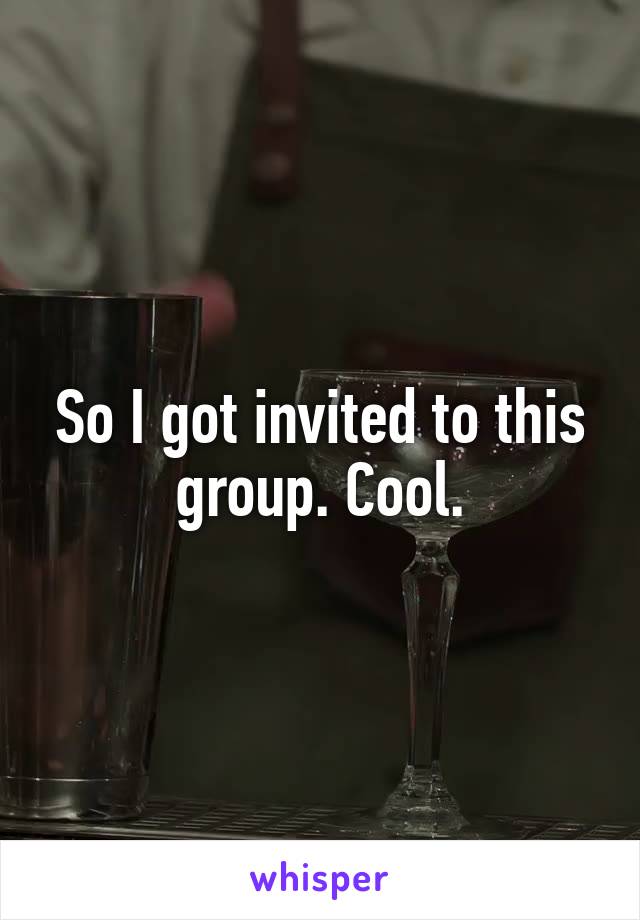 So I got invited to this group. Cool.