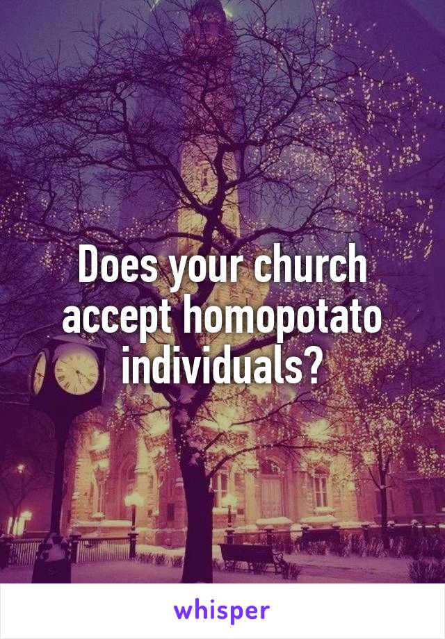 Does your church accept homopotato individuals?