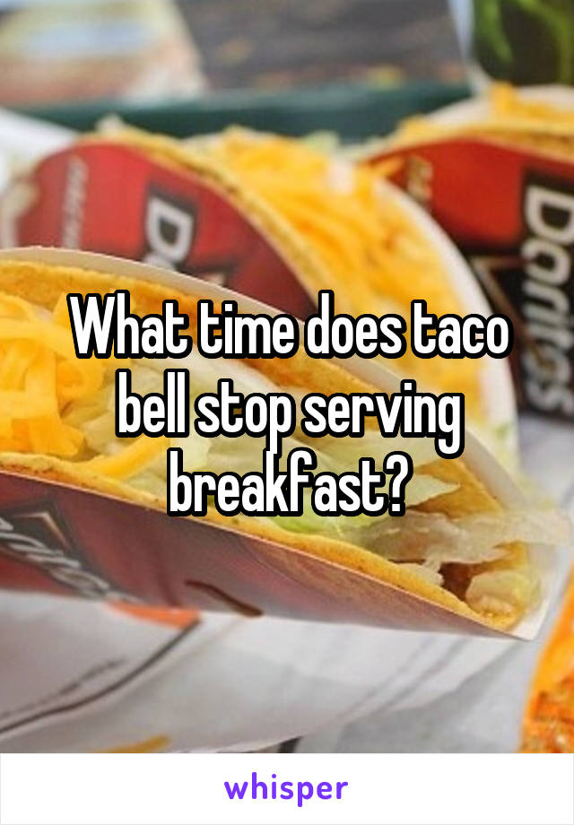 What time does taco bell stop serving breakfast?