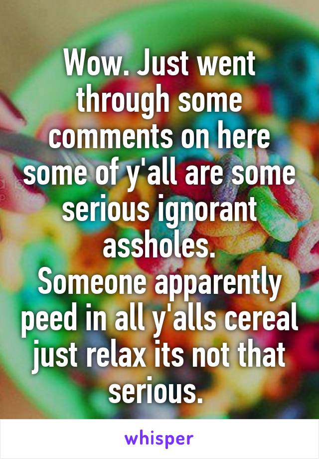 Wow. Just went through some comments on here some of y'all are some serious ignorant assholes.
Someone apparently peed in all y'alls cereal just relax its not that serious. 