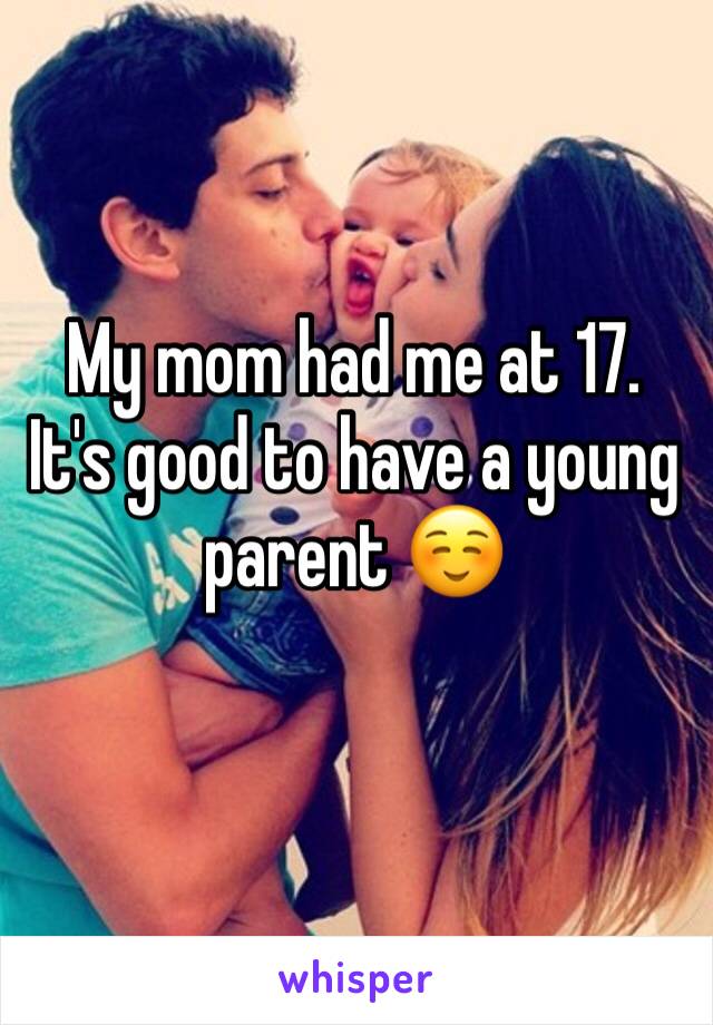 My mom had me at 17.
It's good to have a young parent ☺️