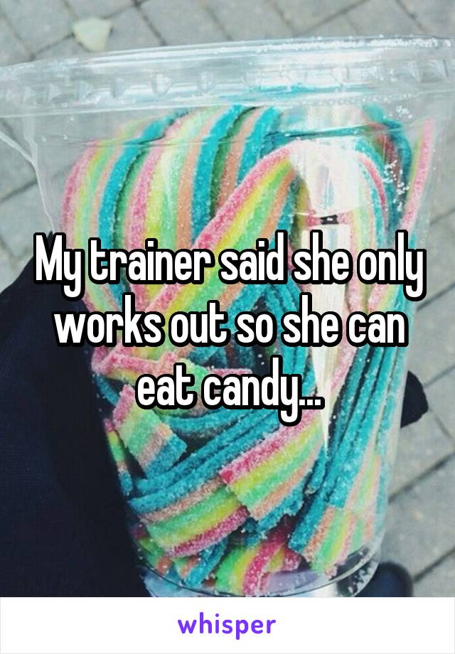 My trainer said she only works out so she can eat candy...