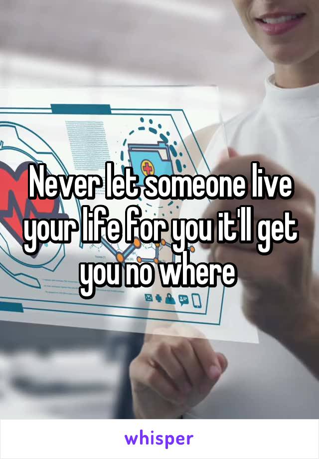 Never let someone live your life for you it'll get you no where 