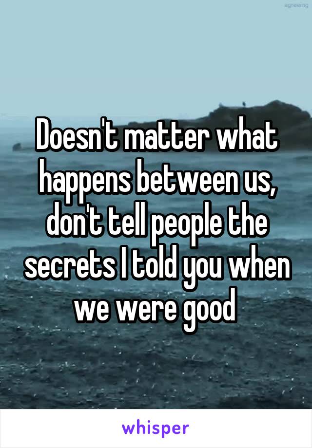 Doesn't matter what happens between us, don't tell people the secrets I told you when we were good 