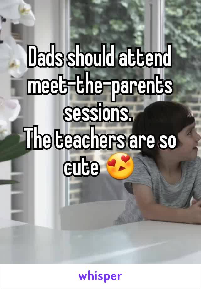 Dads should attend meet-the-parents sessions. 
The teachers are so cute 😍