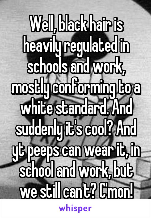 Well, black hair is heavily regulated in schools and work, mostly conforming to a white standard. And suddenly it's cool? And yt peeps can wear it, in school and work, but we still can't? C'mon!