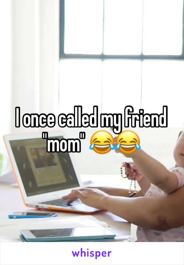 I once called my friend "mom" 😂😂