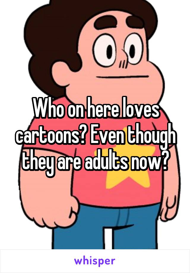 Who on here loves cartoons? Even though they are adults now?