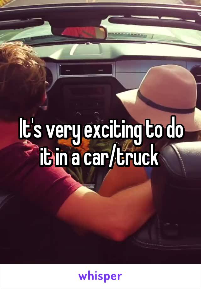 It's very exciting to do it in a car/truck 