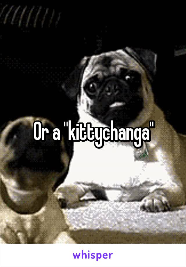 Or a "kittychanga"