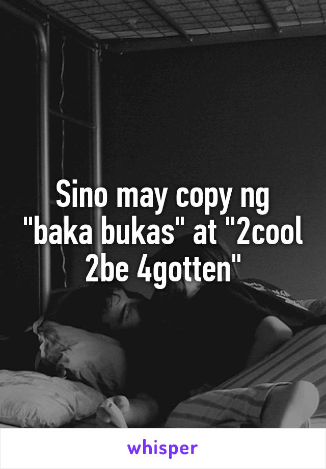 Sino may copy ng "baka bukas" at "2cool 2be 4gotten"