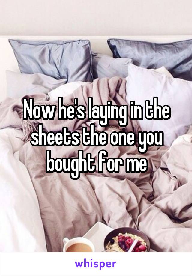 Now he's laying in the sheets the one you bought for me