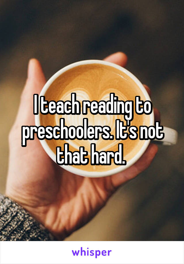 I teach reading to preschoolers. It's not that hard. 