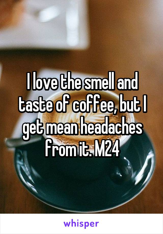 I love the smell and taste of coffee, but I get mean headaches from it. M24