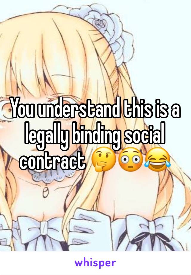 You understand this is a legally binding social contract 🤔😳😂