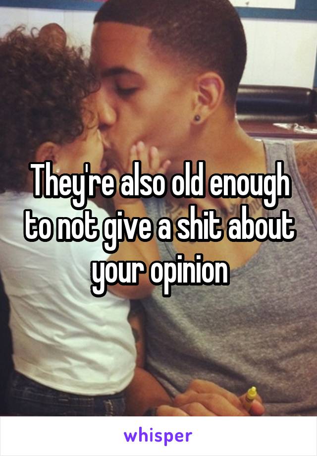 They're also old enough to not give a shit about your opinion