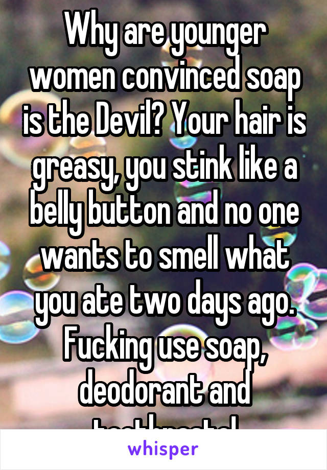 Why are younger women convinced soap is the Devil? Your hair is greasy, you stink like a belly button and no one wants to smell what you ate two days ago. Fucking use soap, deodorant and toothpaste!