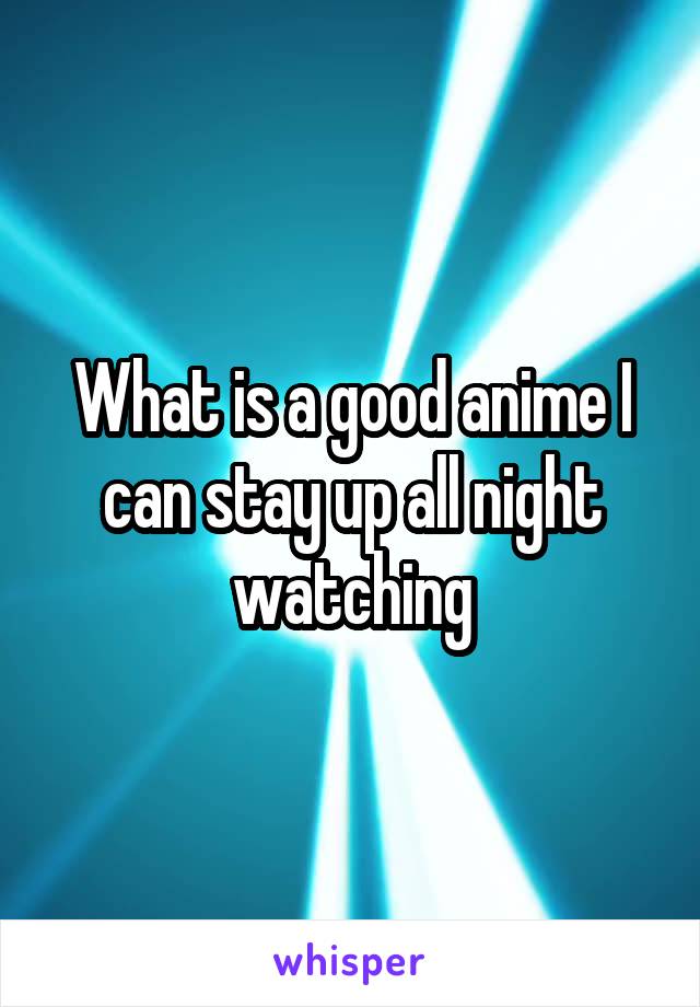 What is a good anime I can stay up all night watching