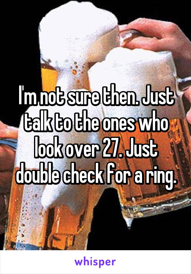 I'm not sure then. Just talk to the ones who look over 27. Just double check for a ring.