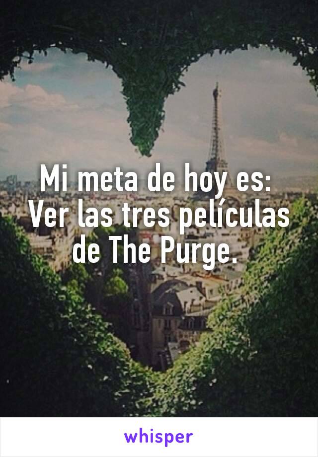 Mi meta de hoy es: 
Ver las tres películas de The Purge. 