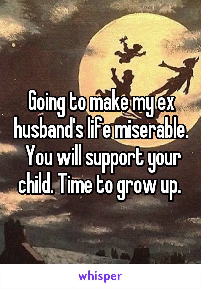 Going to make my ex husband's life miserable.  You will support your child. Time to grow up. 