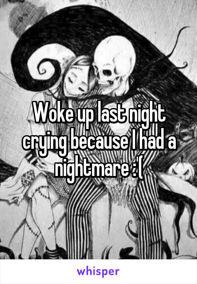 Woke up last night crying because I had a nightmare :'(