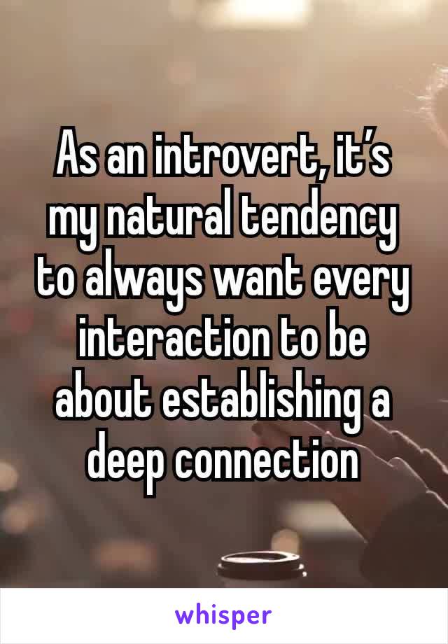 As an introvert, it’s my natural tendency to always want every interaction to be about establishing a deep connection