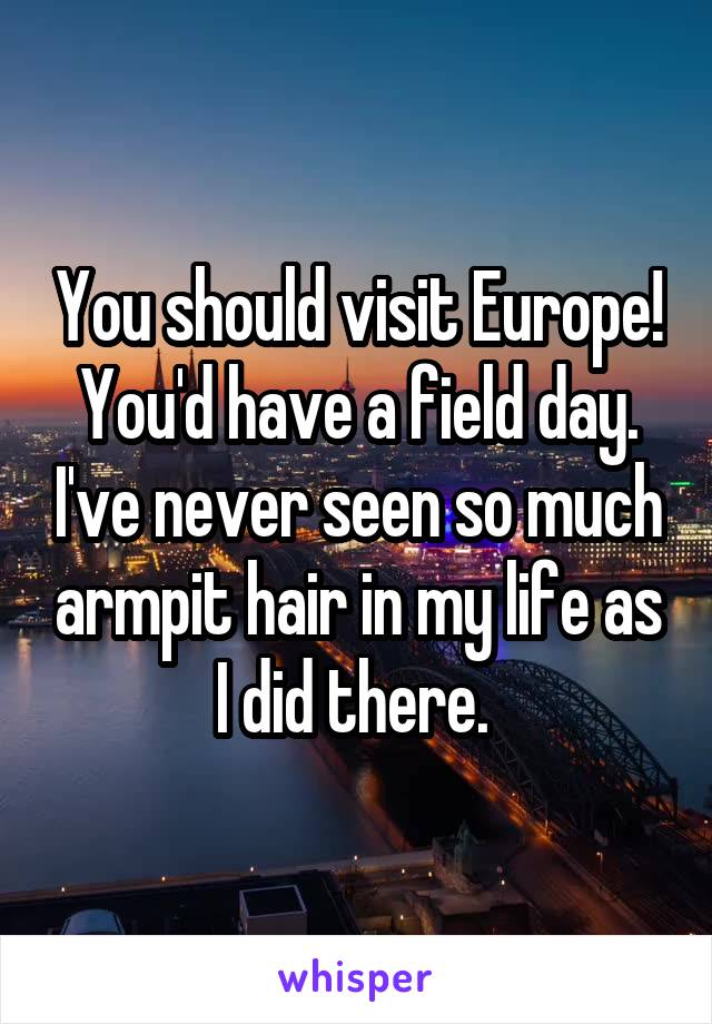 You should visit Europe! You'd have a field day. I've never seen so much armpit hair in my life as I did there. 