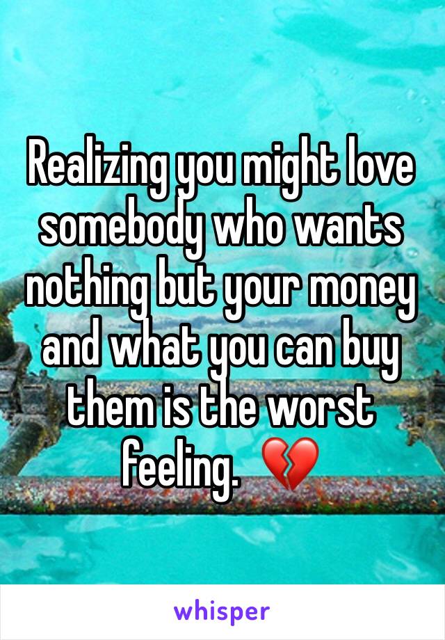 Realizing you might love somebody who wants nothing but your money and what you can buy them is the worst feeling.  💔