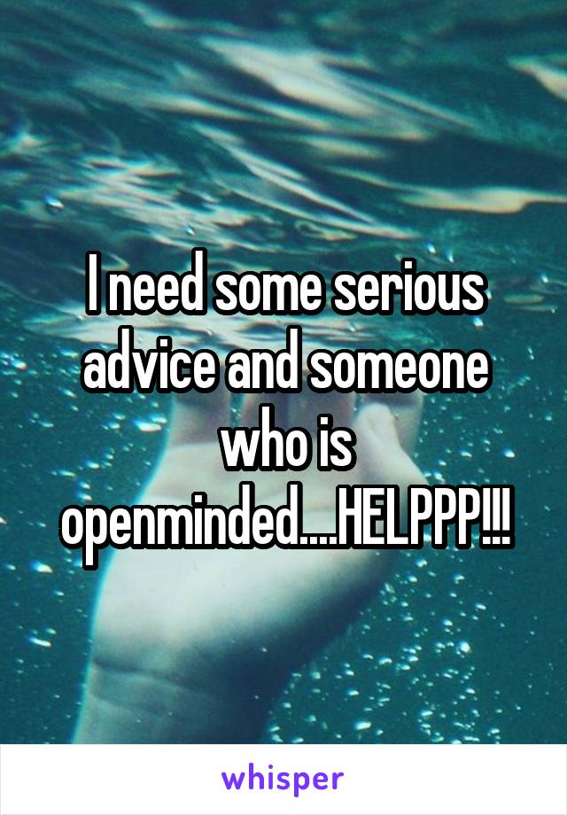 I need some serious advice and someone who is openminded....HELPPP!!!