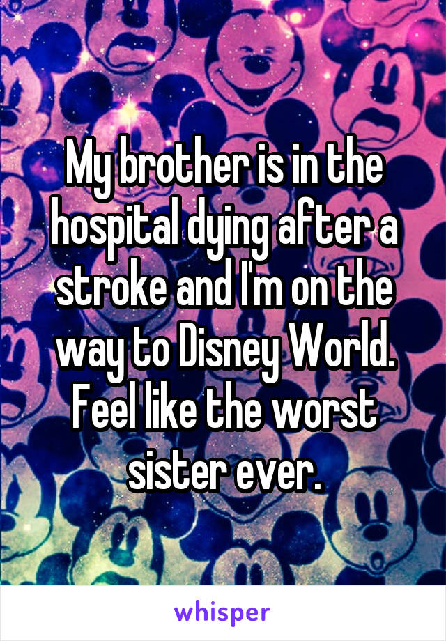 My brother is in the hospital dying after a stroke and I'm on the way to Disney World. Feel like the worst sister ever.